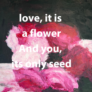 love, it is a flower And you, its only seed 